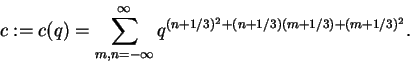 \begin{displaymath}c:=c(q) = \sum_{m,n=-{\infty}}^{\infty}
q^{(n+1/3)^2 + (n+1/3)(m+1/3) + (m+1/3)^2}.\end{displaymath}